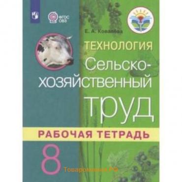 Технология. 8 класс. Сельскохозяйственный труд. Рабочая тетрадь (для обучающихся интеллектуальными нарушениями). 3-е издание. ФГОС ОВЗ. Ковалева Е.А.